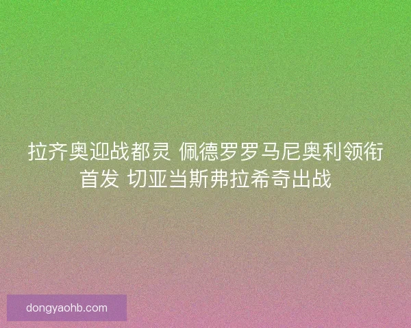 拉齐奥迎战都灵 佩德罗罗马尼奥利领衔首发 切亚当斯弗拉希奇出战