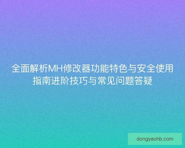 全面解析MH修改器功能特色与安全使用指南进阶技巧与常见问题答疑