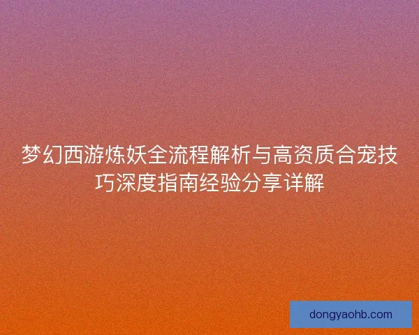 梦幻西游炼妖全流程解析与高资质合宠技巧深度指南经验分享详解