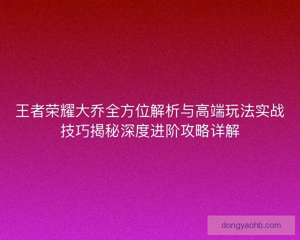 王者荣耀大乔全方位解析与高端玩法实战技巧揭秘深度进阶攻略详解