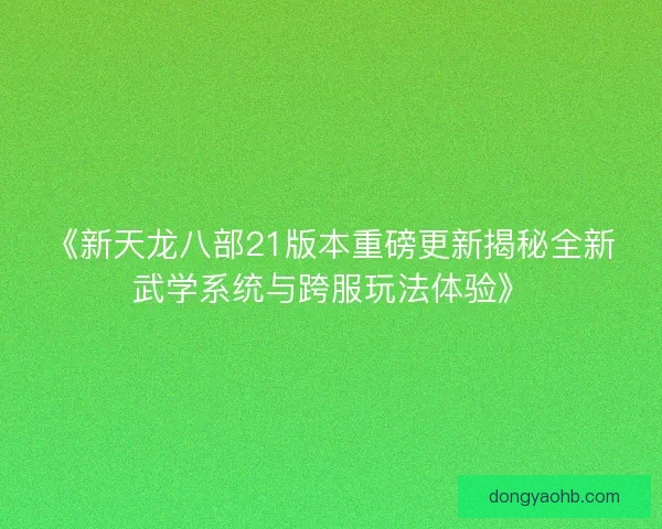 《新天龙八部21版本重磅更新揭秘全新武学系统与跨服玩法体验》