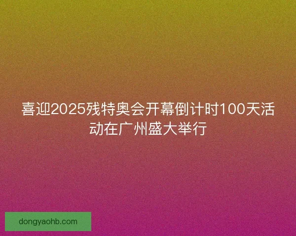 喜迎2025残特奥会开幕倒计时100天活动在广州盛大举行