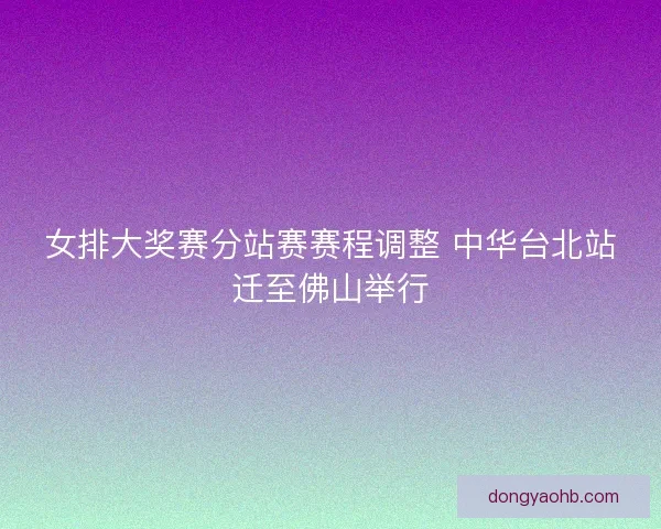女排大奖赛分站赛赛程调整 中华台北站迁至佛山举行