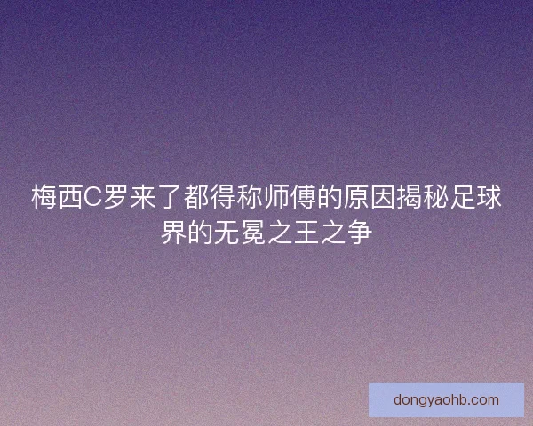 梅西C罗来了都得称师傅的原因揭秘足球界的无冕之王之争