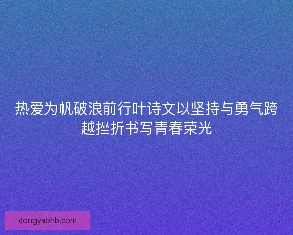 热爱为帆破浪前行叶诗文以坚持与勇气跨越挫折书写青春荣光