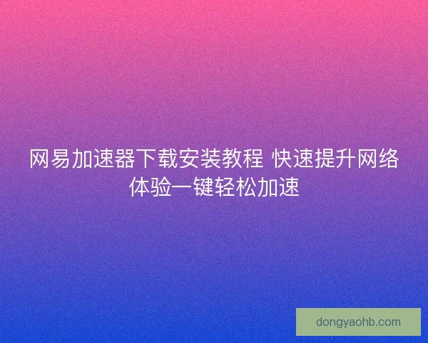 网易加速器下载安装教程 快速提升网络体验一键轻松加速