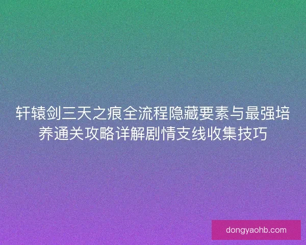 轩辕剑三天之痕全流程隐藏要素与最强培养通关攻略详解剧情支线收集技巧