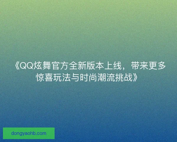 《QQ炫舞官方全新版本上线，带来更多惊喜玩法与时尚潮流挑战》
