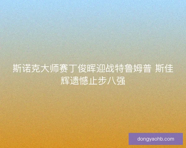 斯诺克大师赛丁俊晖迎战特鲁姆普 斯佳辉遗憾止步八强
