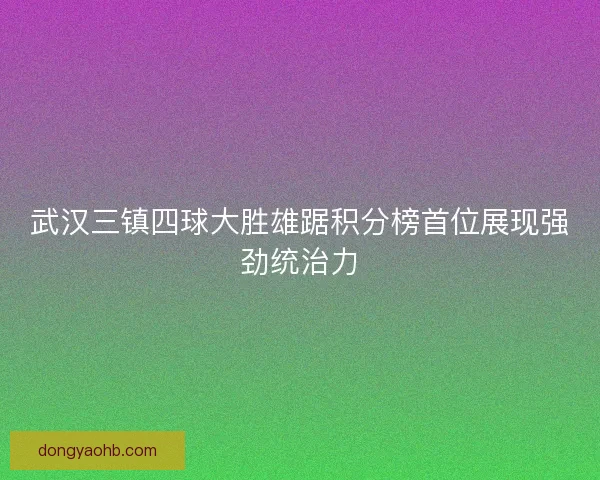 武汉三镇四球大胜雄踞积分榜首位展现强劲统治力