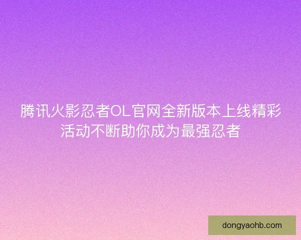 腾讯火影忍者OL官网全新版本上线精彩活动不断助你成为最强忍者