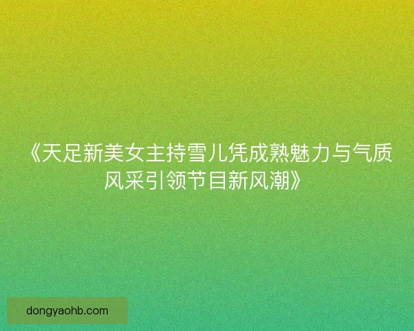 《天足新美女主持雪儿凭成熟魅力与气质风采引领节目新风潮》