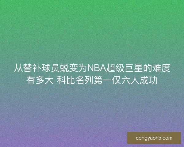 从替补球员蜕变为NBA超级巨星的难度有多大 科比名列第一仅六人成功