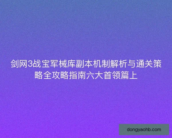 剑网3战宝军械库副本机制解析与通关策略全攻略指南六大首领篇上
