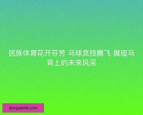 民族体育花开芬芳 马球竞技腾飞 展现马背上的未来风采