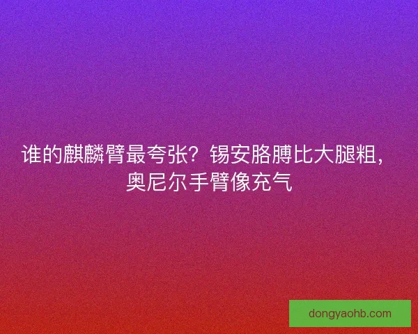 谁的麒麟臂最夸张？锡安胳膊比大腿粗，奥尼尔手臂像充气