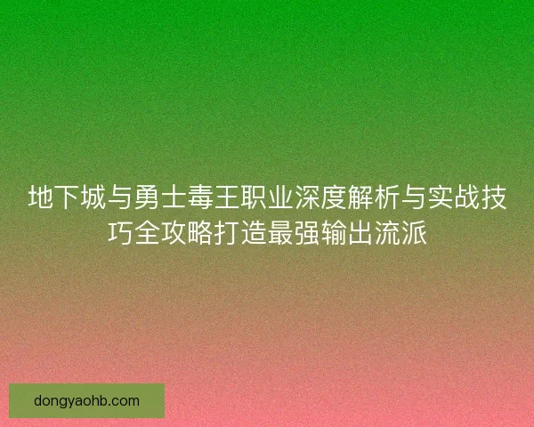 地下城与勇士毒王职业深度解析与实战技巧全攻略打造最强输出流派