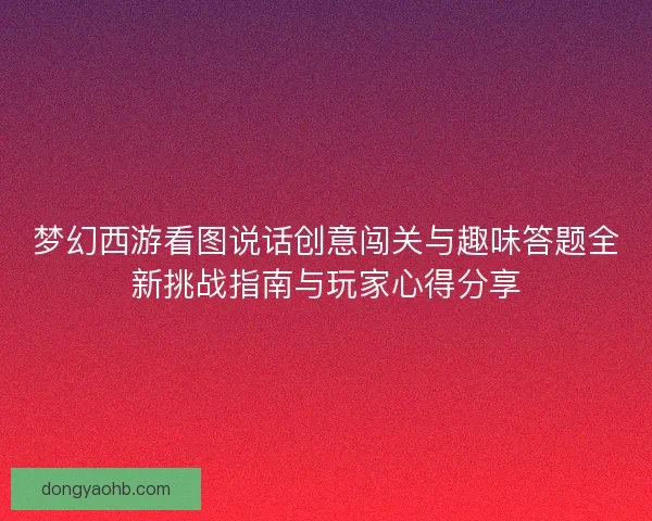 梦幻西游看图说话创意闯关与趣味答题全新挑战指南与玩家心得分享