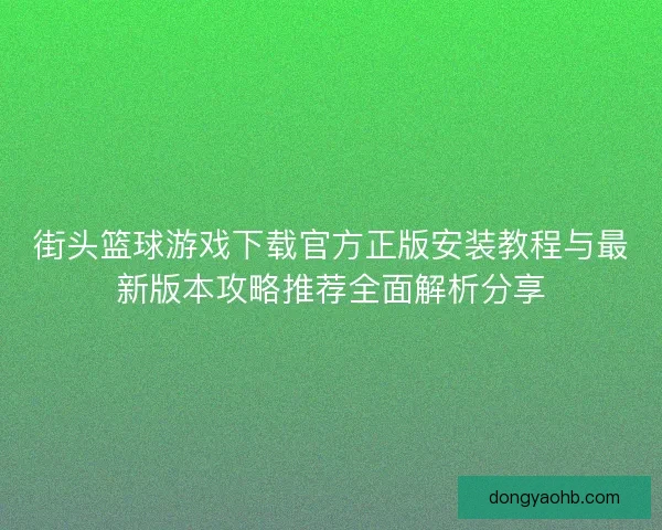 街头篮球游戏下载官方正版安装教程与最新版本攻略推荐全面解析分享 街头篮球游戏下载官方正版安装教程与最新版本攻略推荐全面解析分享