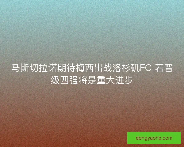 马斯切拉诺期待梅西出战洛杉矶FC 若晋级四强将是重大进步 马斯切拉诺期待梅西出战洛杉矶FC 若晋级四强将是重大进步