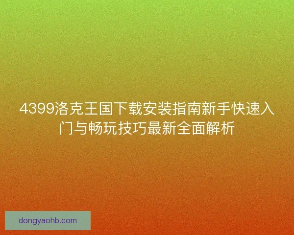 4399洛克王国下载安装指南新手快速入门与畅玩技巧最新全面解析 4399洛克王国下载安装指南新手快速入门与畅玩技巧最新全面解析