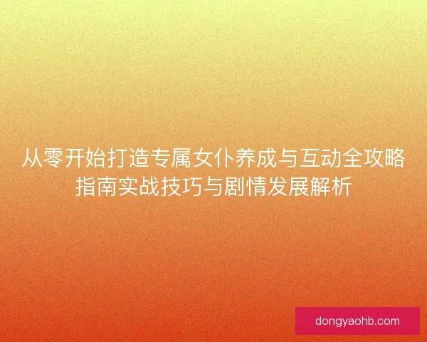 从零开始打造专属女仆养成与互动全攻略指南实战技巧与剧情发展解析