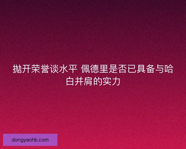 抛开荣誉谈水平 佩德里是否已具备与哈白并肩的实力