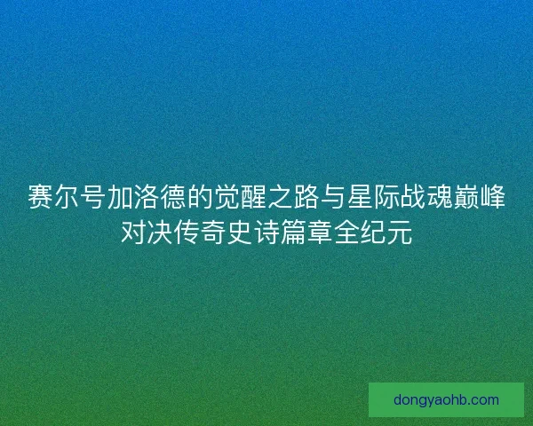 赛尔号加洛德的觉醒之路与星际战魂巅峰对决传奇史诗篇章全纪元