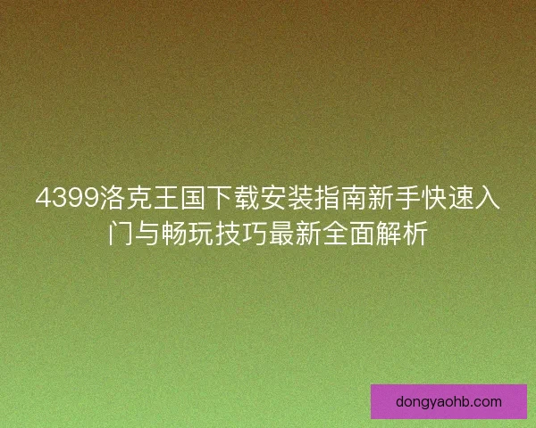 4399洛克王国下载安装指南新手快速入门与畅玩技巧最新全面解析 4399洛克王国下载安装指南新手快速入门与畅玩技巧最新全面解析