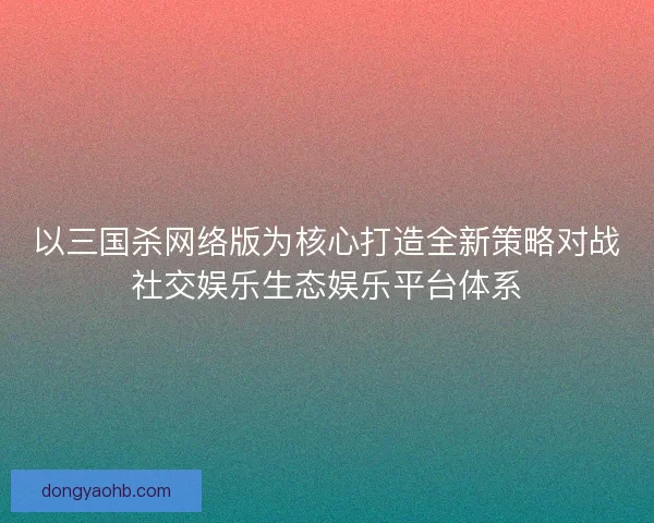 以三国杀网络版为核心打造全新策略对战社交娱乐生态娱乐平台体系
