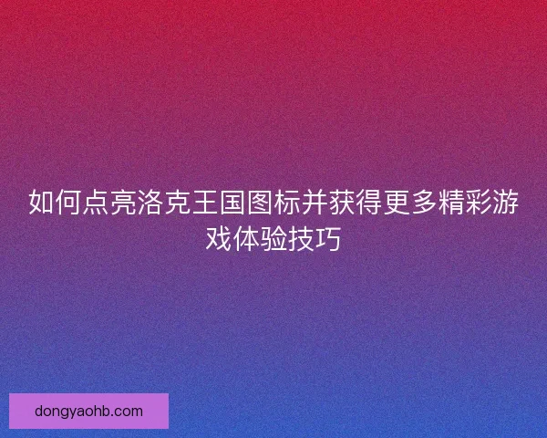 如何点亮洛克王国图标并获得更多精彩游戏体验技巧