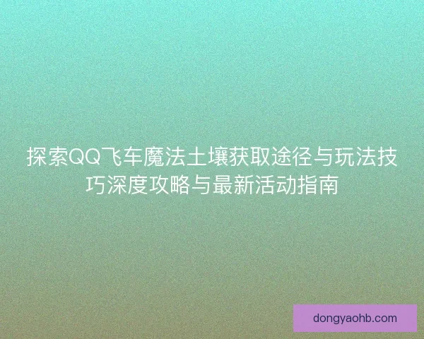 探索QQ飞车魔法土壤获取途径与玩法技巧深度攻略与最新活动指南 探索QQ飞车魔法土壤获取途径与玩法技巧深度攻略与最新活动指南