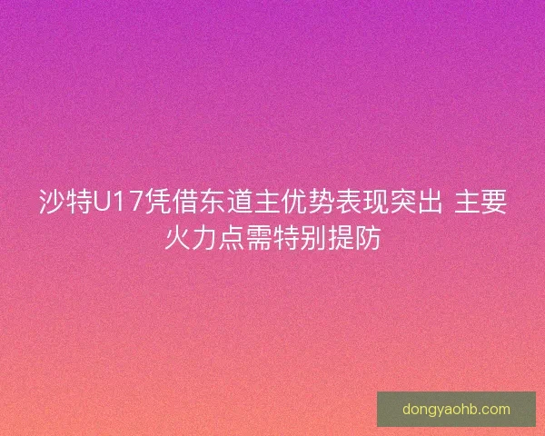 沙特U17凭借东道主优势表现突出 主要火力点需特别提防