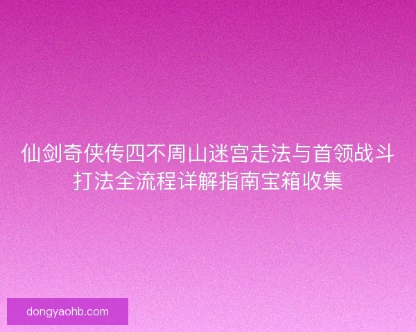 仙剑奇侠传四不周山迷宫走法与首领战斗打法全流程详解指南宝箱收集