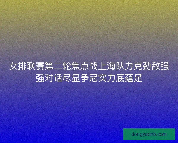 女排联赛第二轮焦点战上海队力克劲敌强强对话尽显争冠实力底蕴足