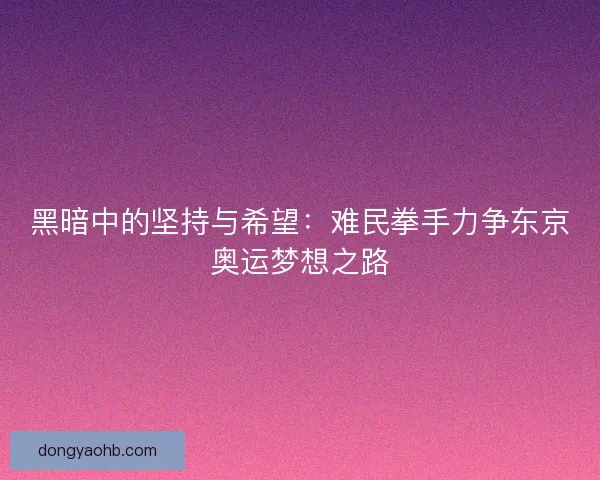 黑暗中的坚持与希望：难民拳手力争东京奥运梦想之路