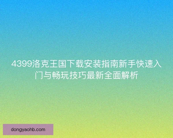 4399洛克王国下载安装指南新手快速入门与畅玩技巧最新全面解析
