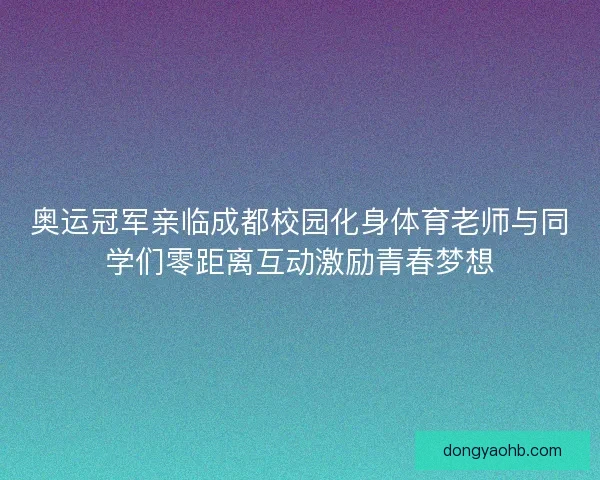 奥运冠军亲临成都校园化身体育老师与同学们零距离互动激励青春梦想