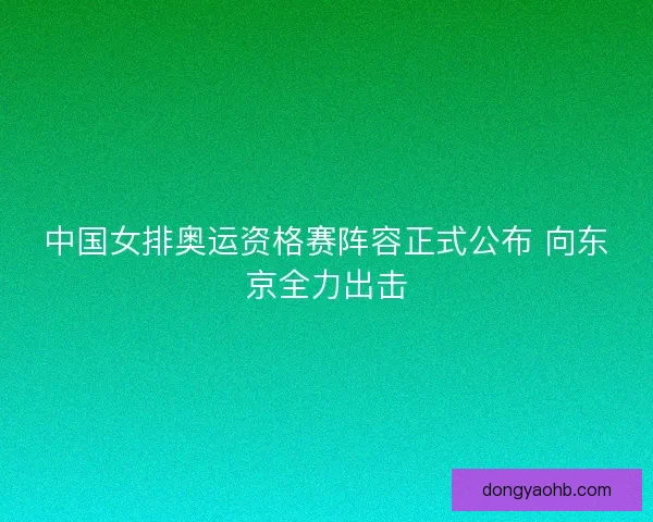中国女排奥运资格赛阵容正式公布 向东京全力出击