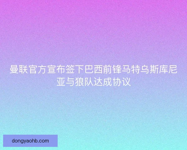 曼联官方宣布签下巴西前锋马特乌斯库尼亚与狼队达成协议 曼联官方宣布签下巴西前锋马特乌斯库尼亚与狼队达成协议