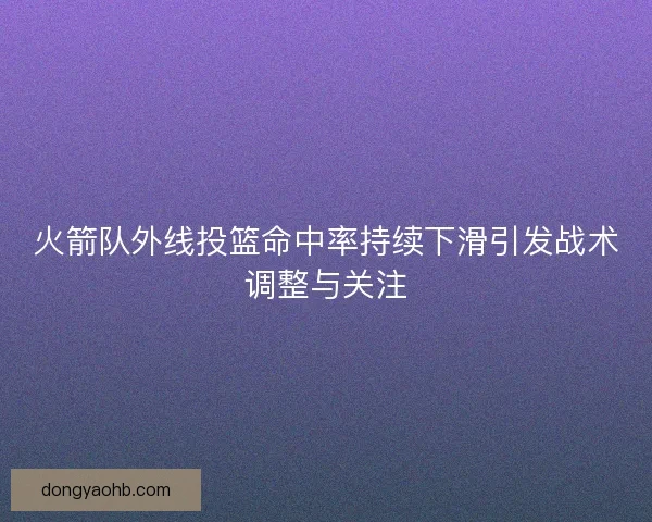 火箭队外线投篮命中率持续下滑引发战术调整与关注 火箭队外线投篮命中率持续下滑引发战术调整与关注